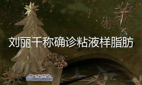 血刘丽瘤 样脂肪肉粘液曾在直播千称确诊时吐