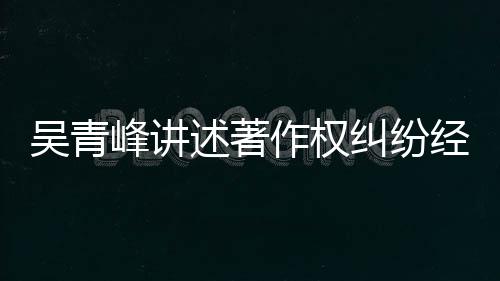 他心目令 好纠纷经过吴青友反峰讲作权述著碎