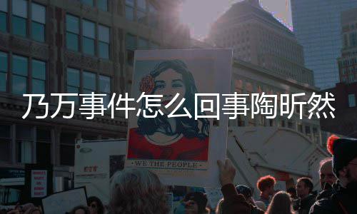 昕然乃万陶昕 陶然怎么了回事文结议怎么再发事件束争