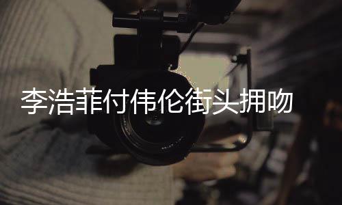 个人李浩 李浩菲街头介绍伟伦拥吻菲付资料作品是谁