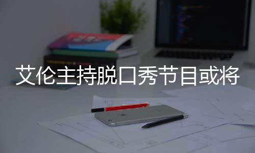 秀节艾伦脱口率下目或将完结 降严主持重收视