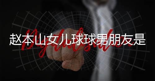 儿球朋友个人达赫多少 姜赵本资料球男山女是谁身高