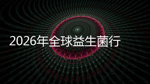 行业先企析规模年全内外领名分及排业国份额球益生菌市场市场